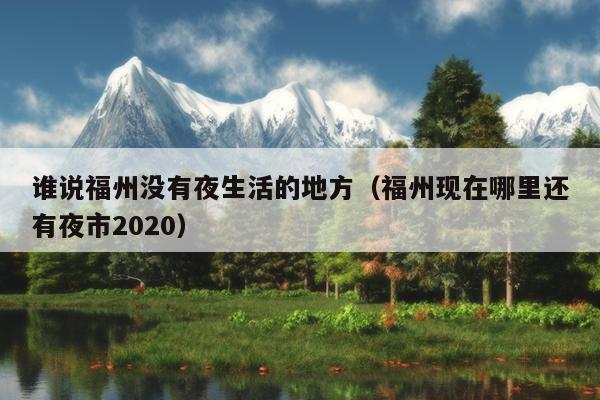 誰(shuí)說(shuō)福州沒有夜生活的地方（福州現(xiàn)在哪里還有夜市2020）