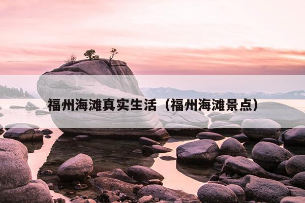 福州海灘真實生活（福州海灘景點）